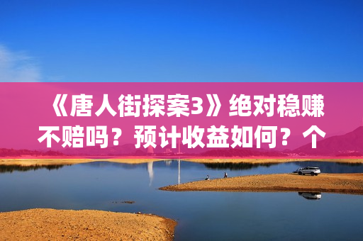《唐人街探案3》绝对稳赚不赔吗？预计收益如何？个人能投资吗？(《唐人街探案3》免费)