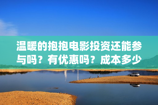 温暖的抱抱电影投资还能参与吗?有优惠吗?成本多少?(温暖的抱抱电影歌曲) 温暖的抱抱电影投资还能参与吗?有优惠吗?成本多少?(温暖的抱抱电影歌曲)