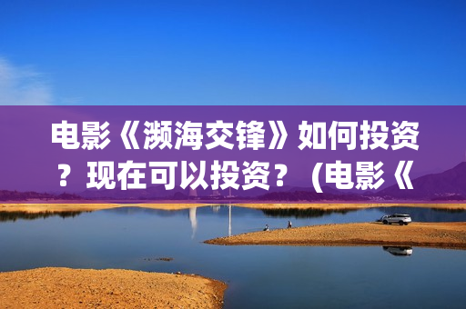 电影《濒海交锋》如何投资？现在可以投资？ (电影《濒海交锋》演员表)