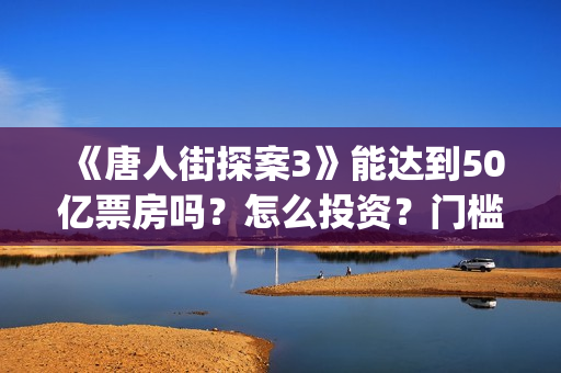 《唐人街探案3》能达到50亿票房吗？怎么投资？门槛高吗？(《唐人街探案3》电影免费观看)
