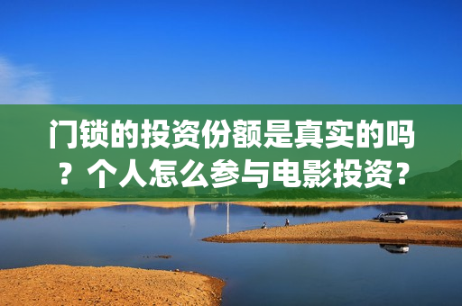门锁的投资份额是真实的吗？个人怎么参与电影投资？(门锁销售)