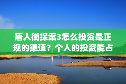 唐人街探案3怎么投资是正规的渠道？个人的投资能占多少份额？(唐人街探案怎么拍的)