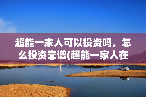 超能一家人可以投资吗，怎么投资靠谱(超能一家人在哪里)