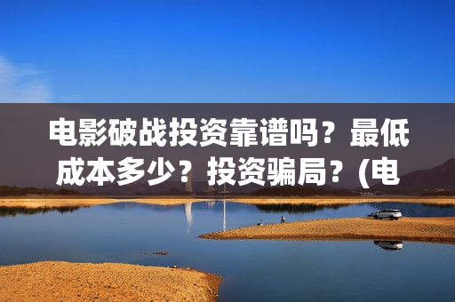 电影破战投资靠谱吗?最低成本多少?投资骗局?(电影破战通过上映资格了吗) 电影破战投资靠谱吗?最低成本多少?投资骗局?(电影破战通过上映资格了吗)