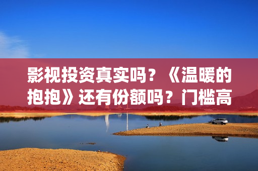 影视投资真实吗?《温暖的抱抱》还有份额吗?门槛高吗?(影视投资正规吗) 影视投资真实吗?《温暖的抱抱》还有份额吗?门槛高吗?(影视投资正规吗)