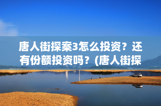 唐人街探案3怎么投资？还有份额投资吗？(唐人街探案怎么写)