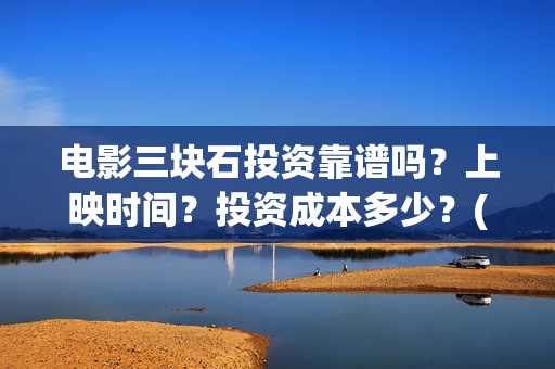 电影三块石投资靠谱吗？上映时间？投资成本多少？(三块石 mp4)