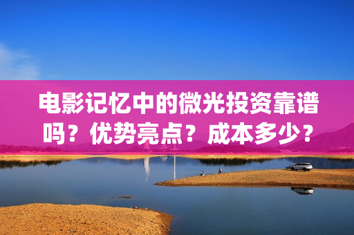 电影记忆中的微光投资靠谱吗？优势亮点？成本多少？(电影记忆中的味道)