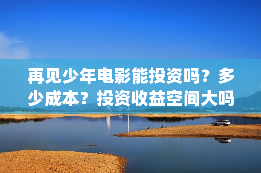 再见少年电影能投资吗?多少成本?投资收益空间大吗?(再见少年电影能看吗) 再见少年电影能投资吗?多少成本?投资收益空间大吗?(再见少年电影能看吗)