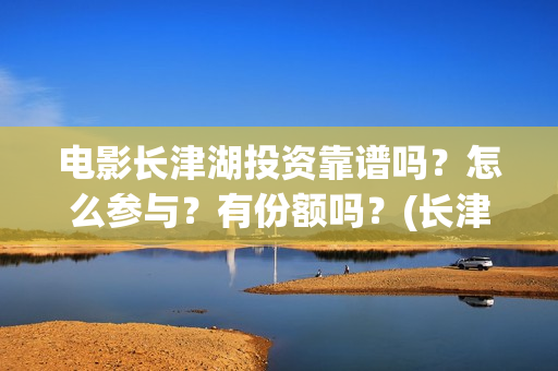电影长津湖投资靠谱吗？怎么参与？有份额吗？(长津湖电影投资商)