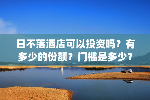 日不落酒店可以投资吗？有多少的份额？门槛是多少？(日不落酒店值得看吗)