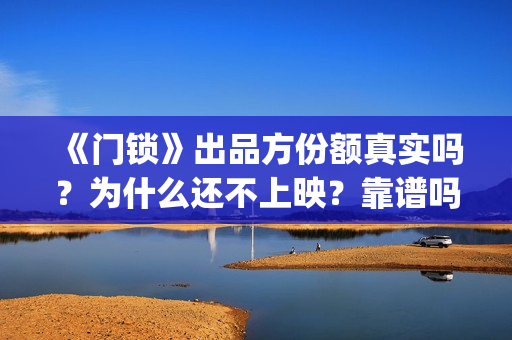 《门锁》出品方份额真实吗?为什么还不上映?靠谱吗?(门锁原著) 《门锁》出品方份额真实吗?为什么还不上映?靠谱吗?(门锁原著)