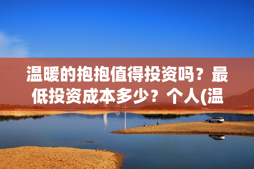 温暖的抱抱值得投资吗？最低投资成本多少？个人(温暖的抱抱怎么样)