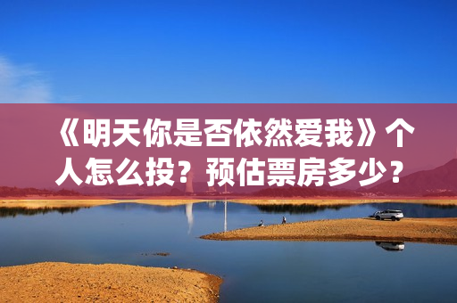 《明天你是否依然爱我》个人怎么投？预估票房多少？收益跟风险那个更大？(明天你是否依然爱我谭咏麟关淑怡)
