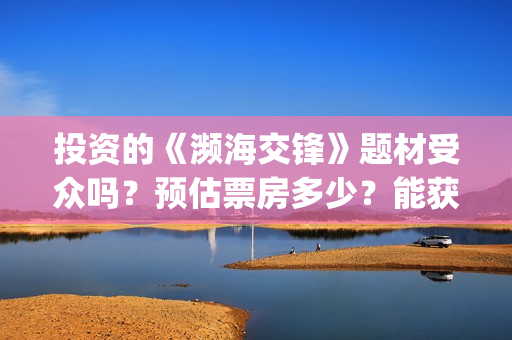 投资的《濒海交锋》题材受众吗?预估票房多少?能获得投资收益吗?(濒海交锋是哪家公司出品) 投资的《濒海交锋》题材受众吗?预估票房多少?能获得投资收益吗?(濒海交锋是哪家公司出品)