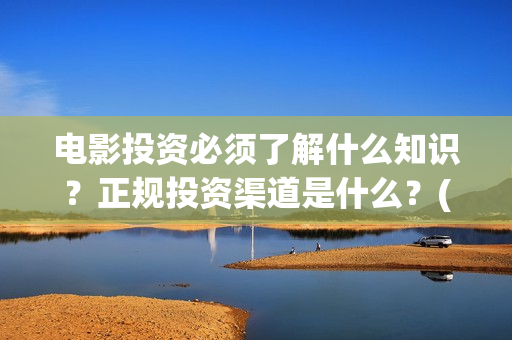 电影投资必须了解什么知识?正规投资渠道是什么?(电影投资有风险吗) 电影投资必须了解什么知识?正规投资渠道是什么?(电影投资有风险吗)