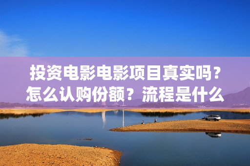 投资电影电影项目真实吗？怎么认购份额？流程是什么样的？(投资电影的)