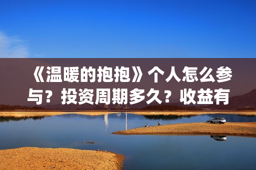 《温暖的抱抱》个人怎么参与?投资周期多久?收益有保障吗?(温暖的抱抱电影免费观看) 《温暖的抱抱》个人怎么参与?投资周期多久?收益有保障吗?(温暖的抱抱电影免费观看)