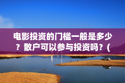 电影投资的门槛一般是多少？散户可以参与投资吗？(电影投资到底有多暴利)