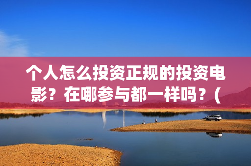 个人怎么投资正规的投资电影？在哪参与都一样吗？(个人如何投资赚钱)