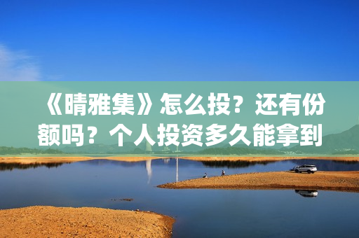 《晴雅集》怎么投？还有份额吗？个人投资多久能拿到分红？(晴雅集解答)