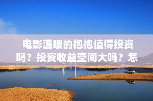 	 电影温暖的抱抱值得投资吗？投资收益空间大吗？怎么投资？ 关 键 字：	(电影温暖的抱抱歌曲)