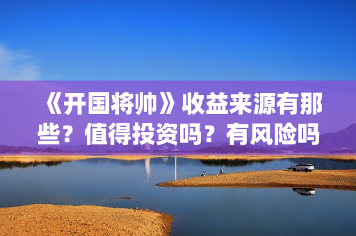《开国将帅》收益来源有那些？值得投资吗？有风险吗？(开国将帅演员名单表)