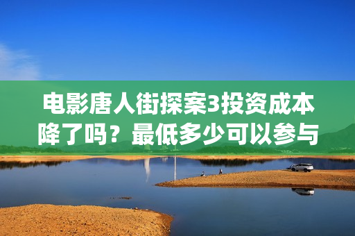 电影唐人街探案3投资成本降了吗？最低多少可以参与？(电影唐人街探案1完整版)