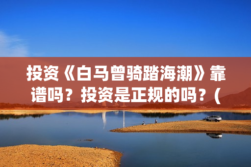 投资《白马曾骑踏海潮》靠谱吗？投资是正规的吗？(白马曾骑踏海潮是融资么)