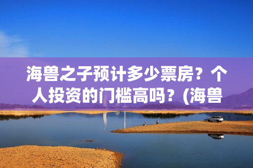 海兽之子预计多少票房？个人投资的门槛高吗？(海兽之子预计多少钱一个)