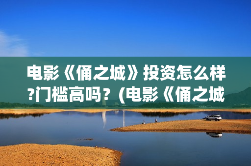电影《俑之城》投资怎么样?门槛高吗？(电影《俑之城》插曲)