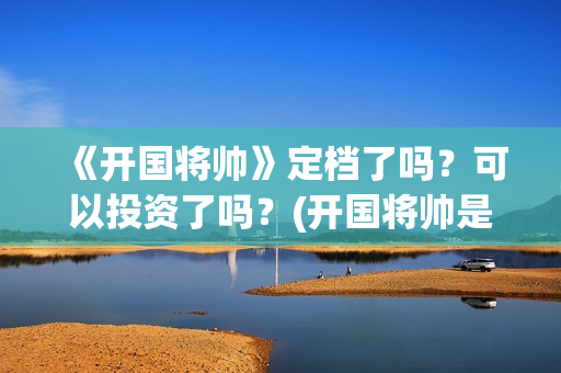 《开国将帅》定档了吗？可以投资了吗？(开国将帅是谁)