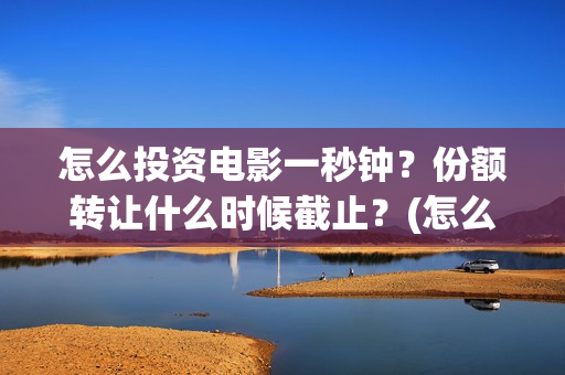 怎么投资电影一秒钟？份额转让什么时候截止？(怎么进行电影投资)