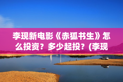 李现新电影《赤狐书生》怎么投资？多少起投？(李现电影2019)