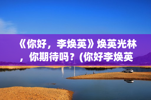《你好，李焕英》焕英光林，你期待吗？(你好李焕英在线观看)