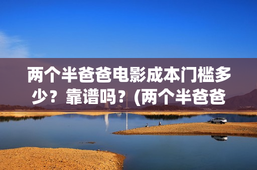 两个半爸爸电影成本门槛多少？靠谱吗？(两个半爸爸什么时候上映)