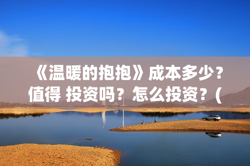 《温暖的抱抱》成本多少？值得 投资吗？怎么投资？(温暖的抱抱电影完整版免费观看)
