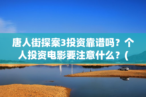 唐人街探案3投资靠谱吗？个人投资电影要注意什么？(唐人街探案3投资方)