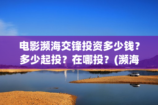 电影濒海交锋投资多少钱？多少起投？在哪投？(濒海交锋电影演员表)