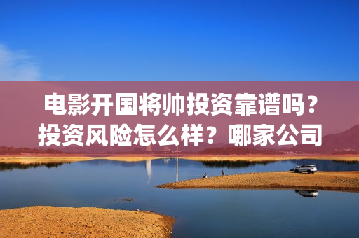 电影开国将帅投资靠谱吗？投资风险怎么样？哪家公司靠谱？(开国将帅电影出品方)