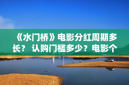 《水门桥》电影分红周期多长？ 认购门槛多少？电影个人认购门槛高吗？(志愿军水门桥电影)