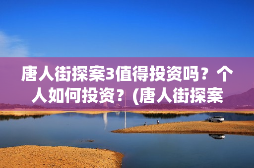 唐人街探案3值得投资吗？个人如何投资？(唐人街探案3有多火)