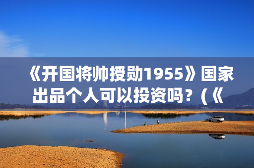 《开国将帅授勋1955》国家出品个人可以投资吗？(《开国将帅授勋1955》电影免费观看)