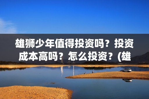 雄狮少年值得投资吗？投资成本高吗？怎么投资？(雄狮少年保底发行)