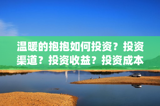 温暖的抱抱如何投资？投资渠道？投资收益？投资成本？(温暖的抱抱如何拍摄)
