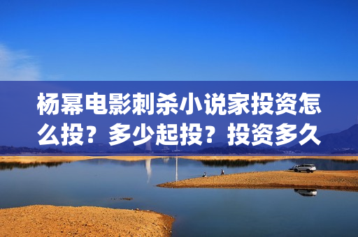 杨幂电影刺杀小说家投资怎么投？多少起投？投资多久分红?(杨幂刺杀小说家里开的车)