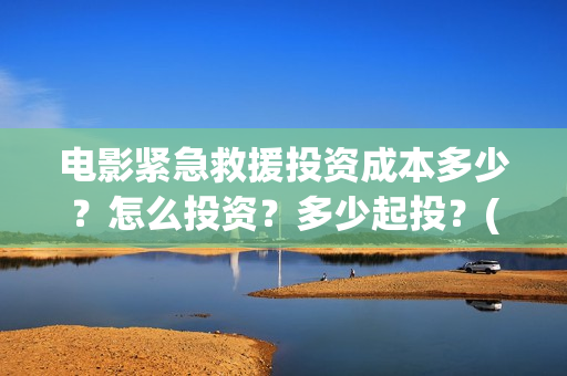 电影紧急救援投资成本多少？怎么投资？多少起投？(继续播放电影紧急救援)