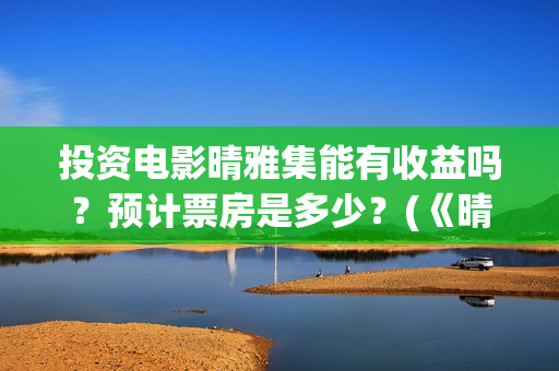 投资电影晴雅集能有收益吗？预计票房是多少？(《晴雅集》投资多少)
