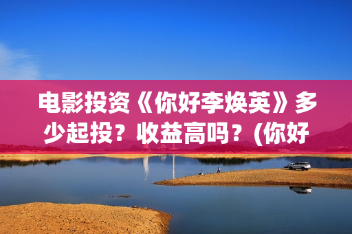 电影投资《你好李焕英》多少起投？收益高吗？(你好电影简介)