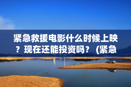 紧急救援电影什么时候上映？现在还能投资吗？ (紧急救援电影什么时候拍的)